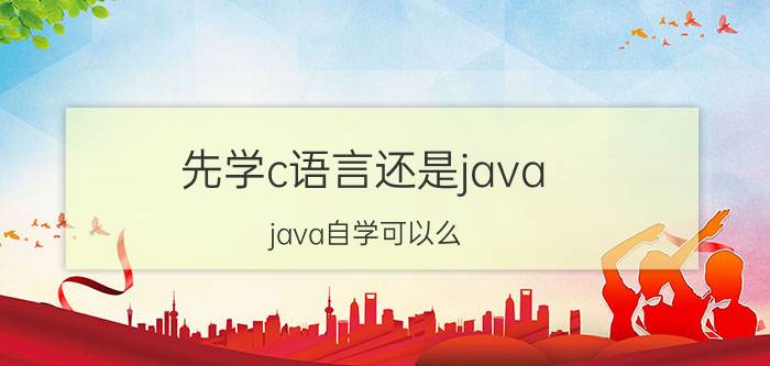 先学c语言还是java java自学可以么，有C语言基础？